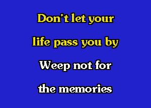 Don't let your

life pass you by

Weep not for

the memories