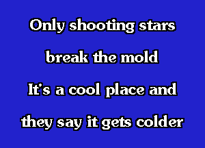 Only shooting stars
break the mold
It's a cool place and

111231 say it gets colder