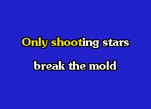 Only shooting stars

break the mold