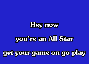 Hey now

you're an All Star

get your game on go play