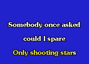 Somebody once asked

could lspare

Only shooting stars