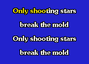 Only shooting stars
break the mold

Only shooting stars

break the mold l