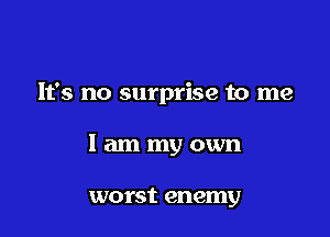 It's no surprise to me

I am my own

worst enemy