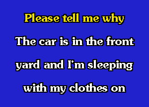 Please tell me why
The car is in the front
yard and I'm sleeping

with my clothes on