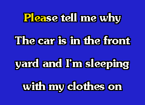 Please tell me why
The car is in the front
yard and I'm sleeping

with my clothes on