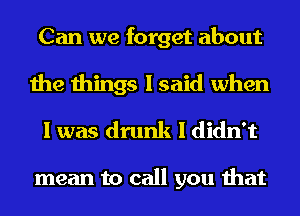 Can we forget about
the things I said when
I was drunk I didn't

mean to call you that