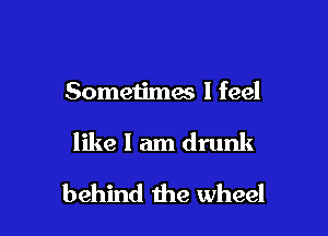 Sometimes I feel

like I am drunk
behind the wheel