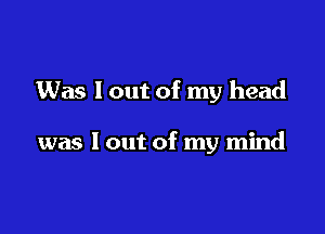 Was I out of my head

was I out of my mind