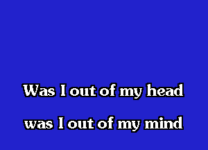 Was I out of my head

was I out of my mind