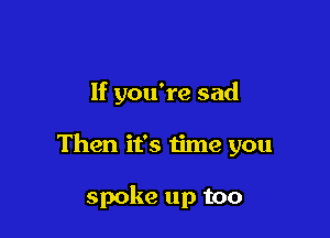 If you're sad

Then it's time you

spoke up too