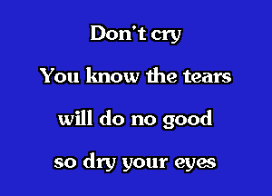 Don't cry

You lmow the tears

will do no good

so dry your eyes