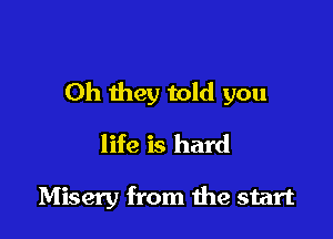 Oh they told you

life is hard

Misery from the start