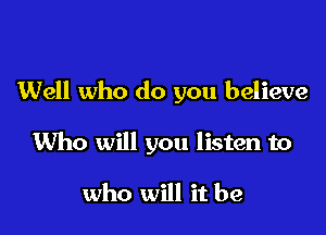 Well who do you believe

Who will you listen to

who will it be
