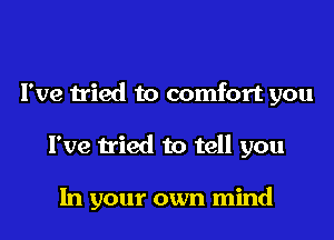 I've tried to comfort you
I've tried to tell you

In your own mind