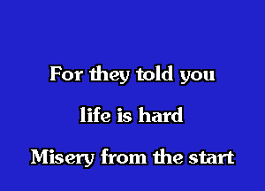 For they told you

life is hard

Misery from the start