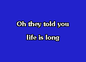 Oh they told you

life is long