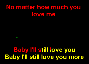 No matter how much you
love me

Baby I'll still love you
Baby I'll still love you more