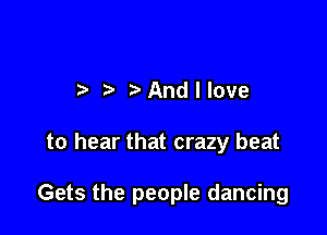 t t t'And I love

to hear that crazy beat

Gets the people dancing