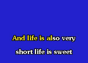 And life is also very

short life is sweet