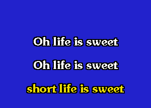 0h life is sweet

Oh life is sweet

short life is sweet