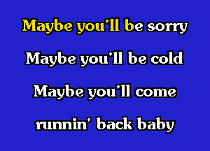 Maybe you'll be sorry
Maybe you'll be cold
Maybe you'll come

runnin' back baby