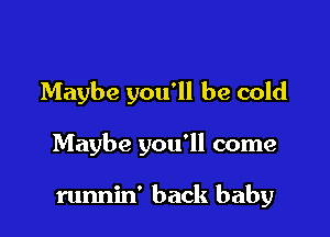 Maybe you'll be cold

Maybe you'll come

runnin' back baby