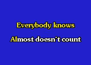 Everybody knows

Almost doesn't count