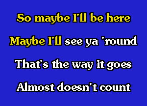 So maybe I'll be here
Maybe I'll see ya 'round
That's the way it goes

Almost doesn't count