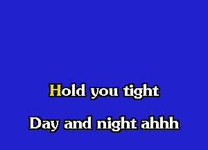 Hold you tight

Day and night ahhh