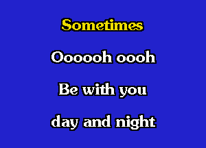Sometimes
Oooooh oooh

Be with you

day and night