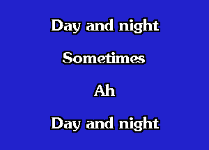 Day and night
Sometimes

Ah

Day and night
