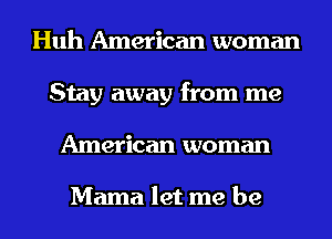 Huh American woman
Stay away from me
American woman

Mama let me be