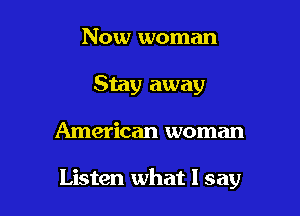 Now woman
Stay away

American woman

Listen what I say