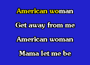 American woman
Get away from me

American woman

Mama let me be I