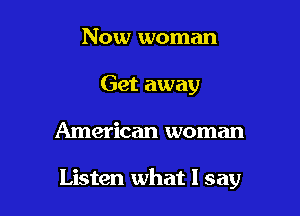 Now woman
Get away

American woman

Listen what I say