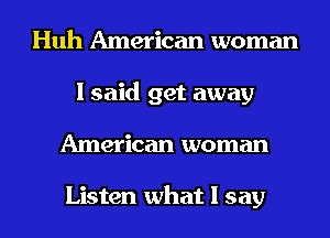 Huh American woman
I said get away
American woman

Listen what I say