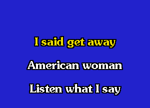 I said get away

American woman

Listen what I say