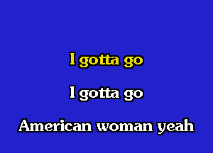 lgotta go

I gotta go

American woman yeah