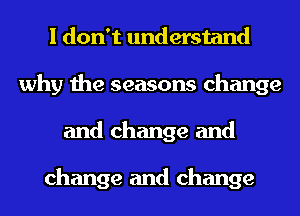 I don't understand
why the seasons change
and change and

change and change