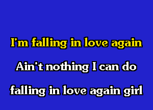 I'm falling in love again
Ain't nothing I can do

falling in love again girl