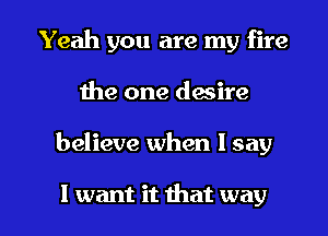 Yeah you are my fire
the one desire

believe when I say

I want it that way I