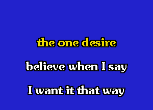 the one desire

believe when I say

I want it that way