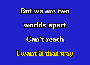 But we are two
worlds apart

Can't reach

I want it that way