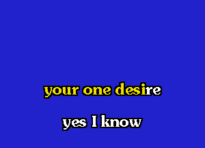 your one desire

yes I know