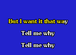 But I want it ihat way

Tell me why

Tell me why