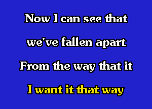 Now I can see that
we've fallen apart

From the way that it

I want it that way I