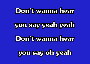 Don't wanna hear
you say yeah yeah

Don't wanna hear

you say oh yeah I