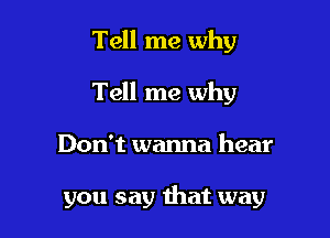 Tell me why
Tell me why

Don't wanna hear

you say that way