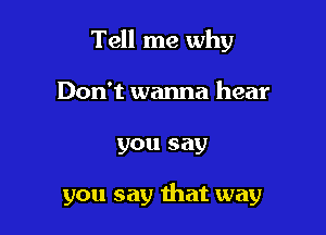 Tell me why
Don't wanna hear

you say

you say that way