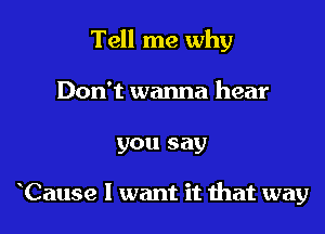 Tell me why

Don't wanna hear
you say

Cause 1 want it ihat way